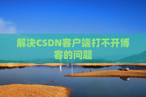 解决CSDN客户端打不开博客的问题